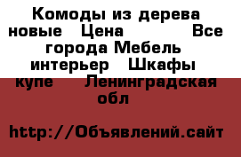 Комоды из дерева новые › Цена ­ 9 300 - Все города Мебель, интерьер » Шкафы, купе   . Ленинградская обл.